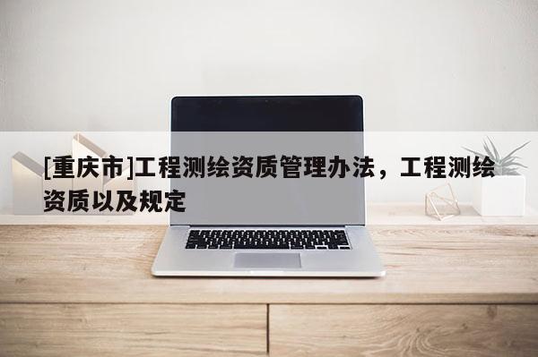 [重庆市]工程测绘资质管理办法，工程测绘资质以及规定