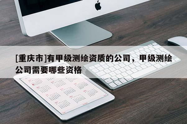 [重庆市]有甲级测绘资质的公司，甲级测绘公司需要哪些资格