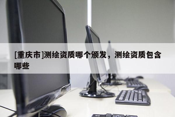 [重庆市]测绘资质哪个颁发，测绘资质包含哪些