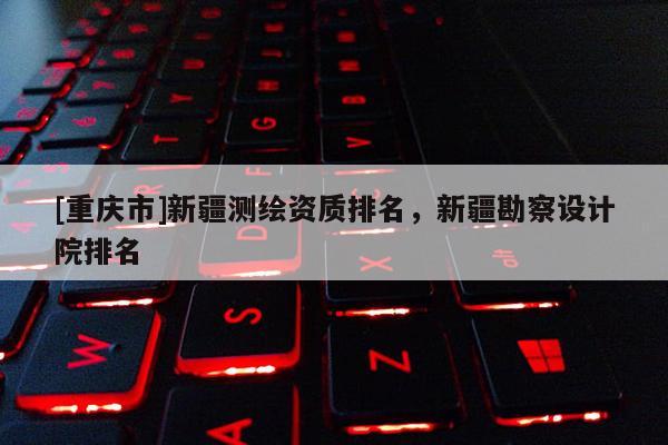[重庆市]新疆测绘资质排名，新疆勘察设计院排名
