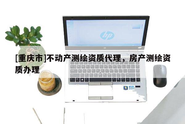 [重庆市]不动产测绘资质 *** ，房产测绘资质办理