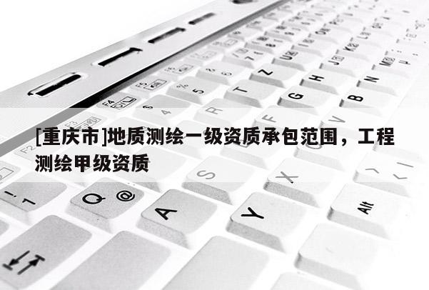 [重庆市]地质测绘一级资质承包范围，工程测绘甲级资质