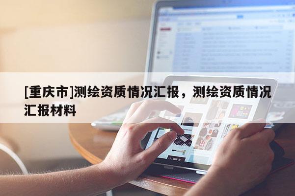 [重庆市]测绘资质情况汇报，测绘资质情况汇报材料