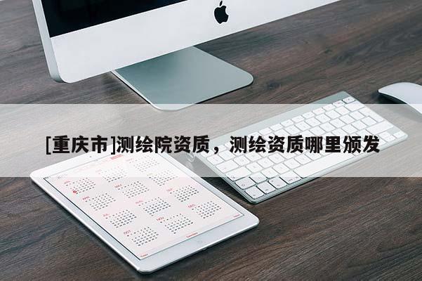 [重庆市]测绘院资质，测绘资质哪里颁发