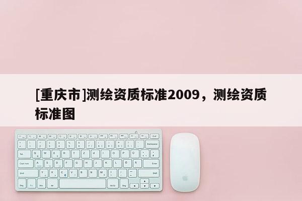 [重庆市]测绘资质标准2009，测绘资质标准图