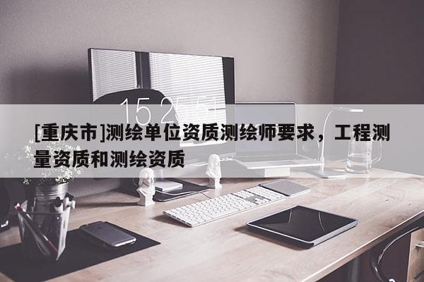 [重庆市]测绘单位资质测绘师要求，工程测量资质和测绘资质