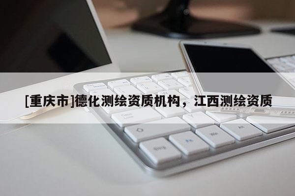 [重庆市]德化测绘资质机构，江西测绘资质