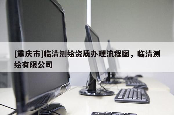 [重庆市]临清测绘资质办理流程图，临清测绘有限公司