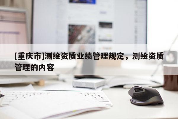 [重庆市]测绘资质业绩管理规定，测绘资质管理的内容