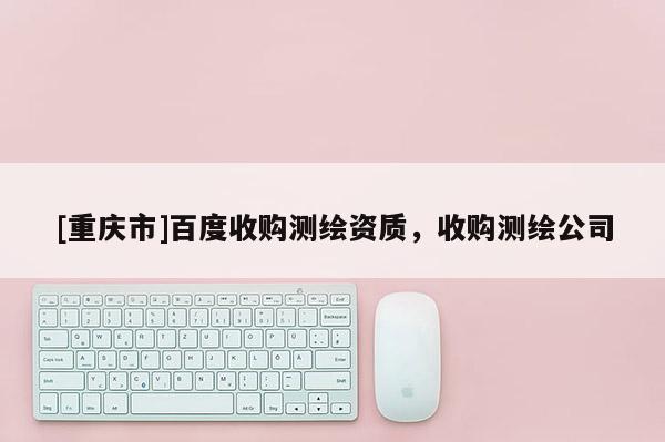 [重庆市]百度收购测绘资质，收购测绘公司