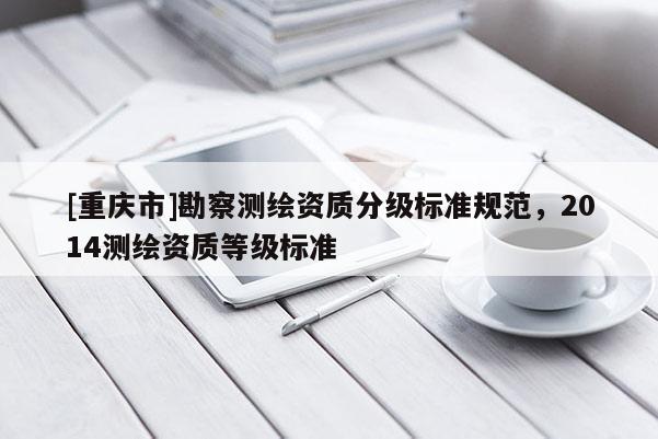 [重庆市]勘察测绘资质分级标准规范，2014测绘资质等级标准
