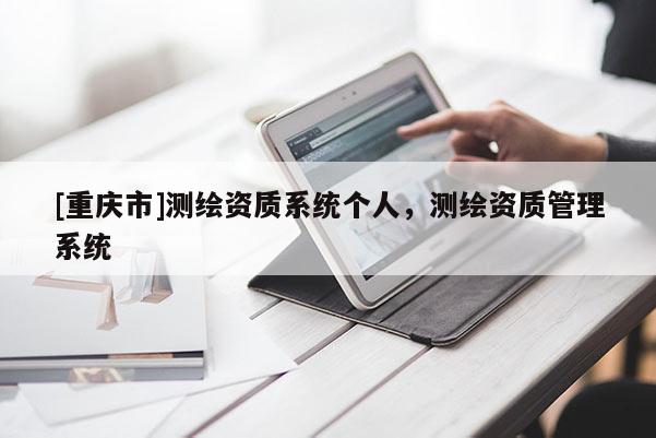 [重庆市]测绘资质系统个人，测绘资质管理系统