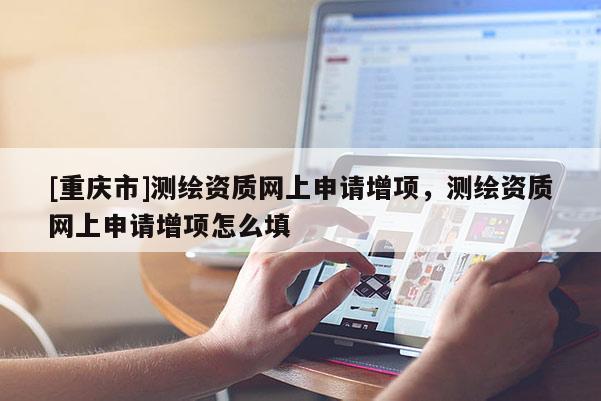 [重庆市]测绘资质网上申请增项，测绘资质网上申请增项怎么填