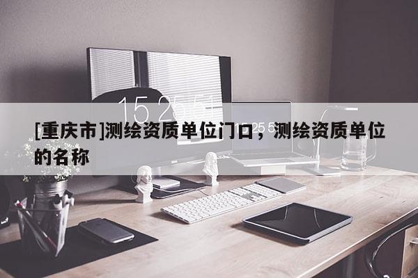 [重庆市]测绘资质单位门口，测绘资质单位的名称