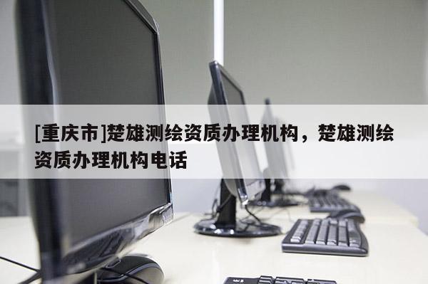 [重庆市]楚雄测绘资质办理机构，楚雄测绘资质办理机构 *** 