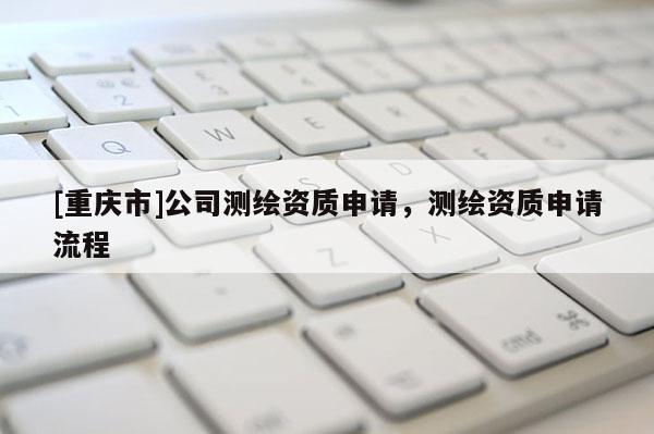 [重庆市]公司测绘资质申请，测绘资质申请流程