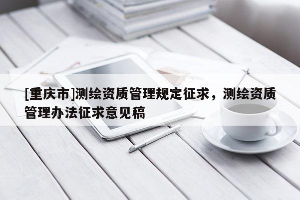 [重庆市]测绘资质管理规定征求，测绘资质管理办法征求意见稿