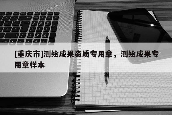 [重庆市]测绘成果资质专用章，测绘成果专用章样本