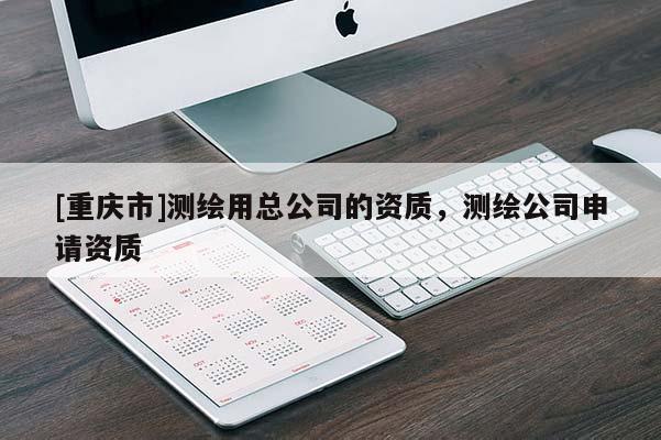 [重庆市]测绘用总公司的资质，测绘公司申请资质