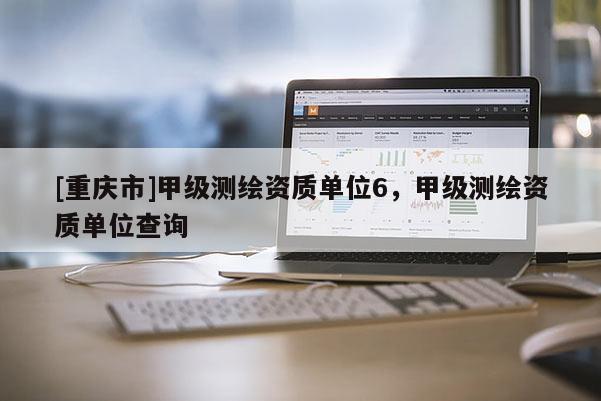 [重庆市]甲级测绘资质单位6，甲级测绘资质单位查询