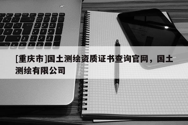 [重庆市]国土测绘资质证书查询官网，国土测绘有限公司