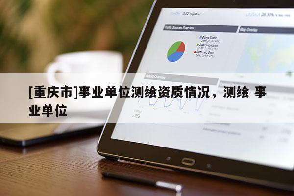 [重庆市]事业单位测绘资质情况，测绘 事业单位