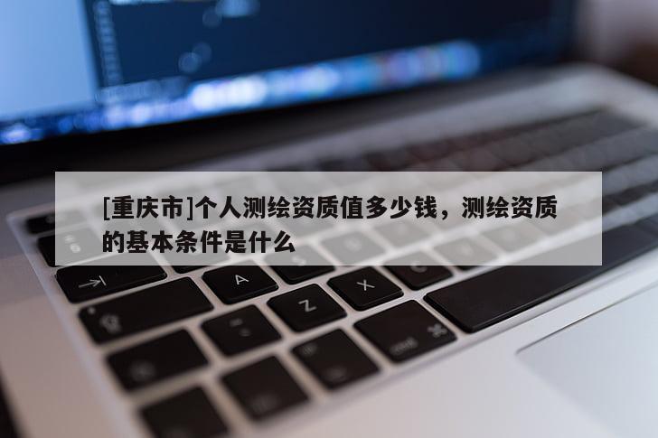 [重庆市]个人测绘资质值多少钱，测绘资质的基本条件是什么