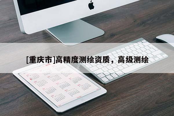 [重庆市]高精度测绘资质，高级测绘