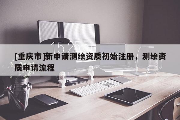 [重庆市]新申请测绘资质初始注册，测绘资质申请流程