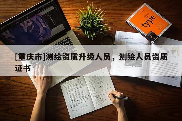 [重庆市]测绘资质升级人员，测绘人员资质证书