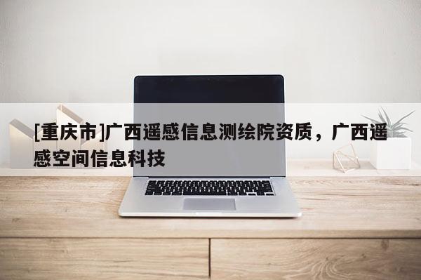 [重庆市]广西遥感信息测绘院资质，广西遥感空间信息科技