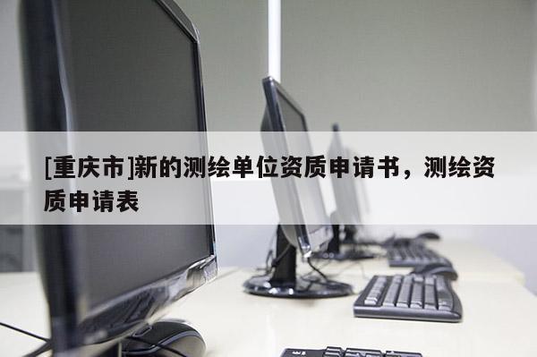 [重庆市]新的测绘单位资质申请书，测绘资质申请表