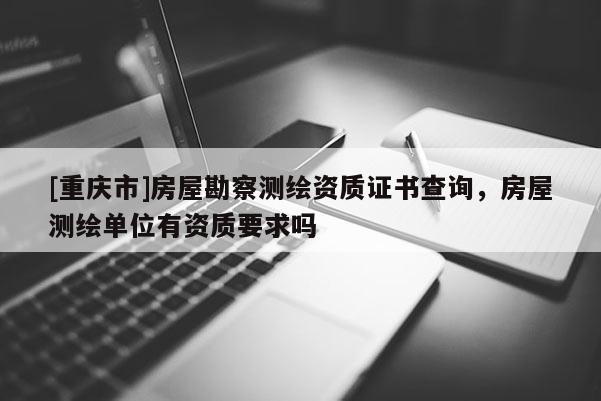 [重庆市]房屋勘察测绘资质证书查询，房屋测绘单位有资质要求吗