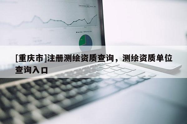 [重庆市]注册测绘资质查询，测绘资质单位查询入口