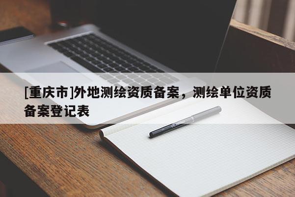 [重庆市]外地测绘资质备案，测绘单位资质备案登记表