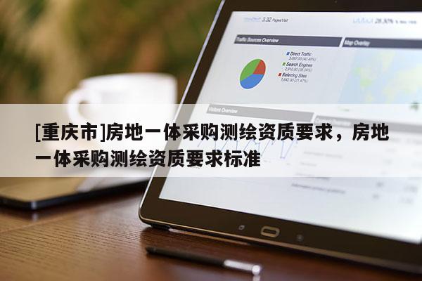 [重庆市]房地一体采购测绘资质要求，房地一体采购测绘资质要求标准