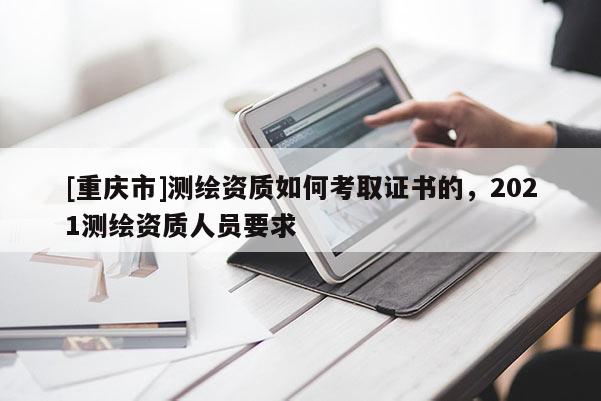 [重庆市]测绘资质如何考取证书的，2021测绘资质人员要求