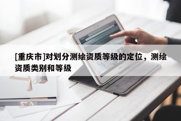 [重庆市]对划分测绘资质等级的定位，测绘资质类别和等级