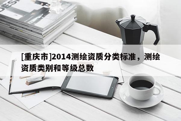 [重庆市]2014测绘资质分类标准，测绘资质类别和等级总数