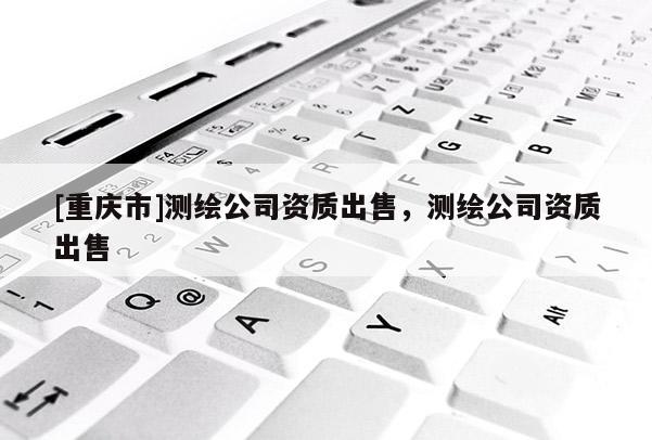 [重庆市]测绘公司资质出售，测绘公司资质出售