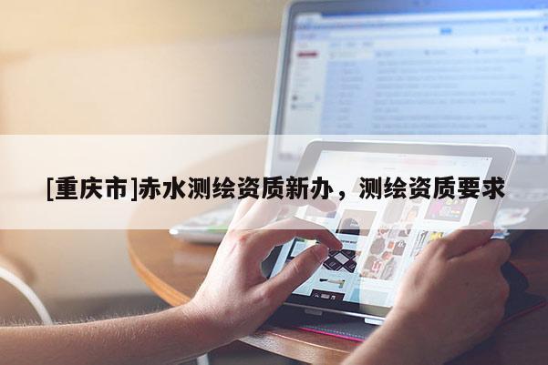 [重庆市]赤水测绘资质新办，测绘资质要求