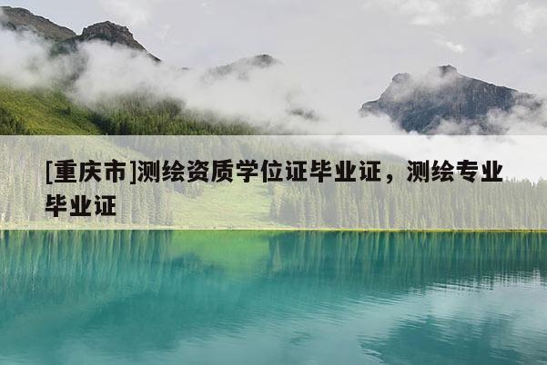 [重庆市]测绘资质学位证毕业证，测绘专业毕业证