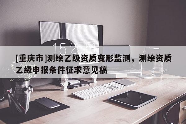 [重庆市]测绘乙级资质变形监测，测绘资质乙级申报条件征求意见稿