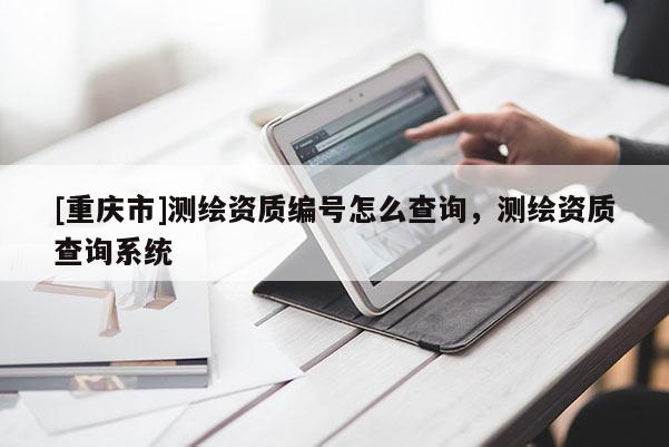 [重庆市]测绘资质编号怎么查询，测绘资质查询系统