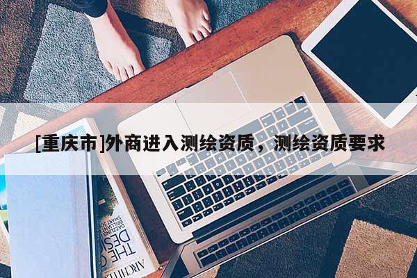[重庆市]外商进入测绘资质，测绘资质要求