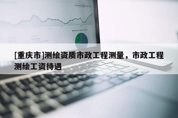 [重庆市]测绘资质市政工程测量，市政工程测绘工资待遇