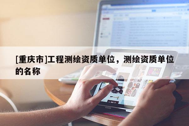 [重庆市]工程测绘资质单位，测绘资质单位的名称