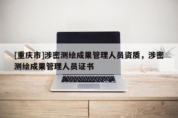 [重庆市]涉密测绘成果管理人员资质，涉密测绘成果管理人员证书