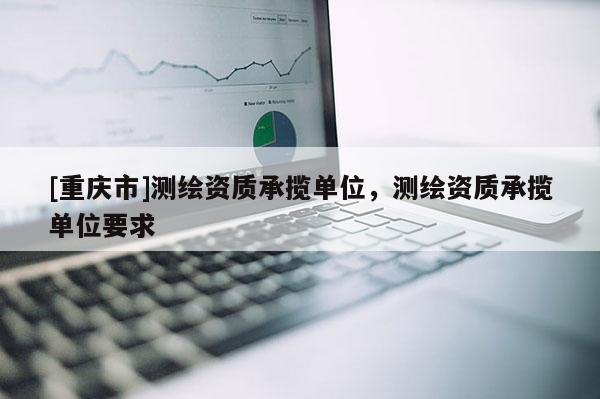 [重庆市]测绘资质承揽单位，测绘资质承揽单位要求