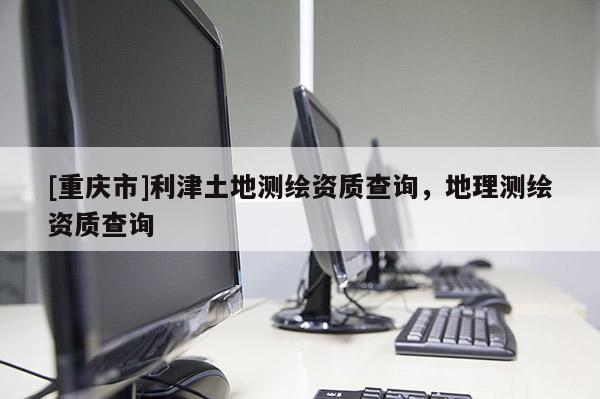 [重庆市]利津土地测绘资质查询，地理测绘资质查询